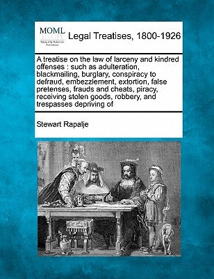 A treatise on the law of larceny and kindred offenses: such as adulteration, blackmailing, burglary, conspiracy to defraud, embezzlement, extortion, f by Rapalje, Stewart