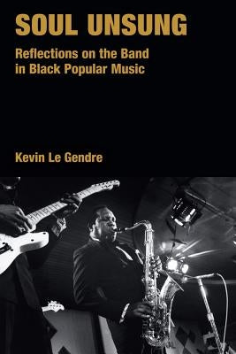 Soul Unsung: Reflections on the Band in Black Popular Music by Le Gendre, Kevin