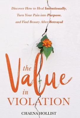 The Value in Violation: Discover How to Heal Intentionally, Turn Your Pain into Purpose, and Find Beauty After Betrayal by Hollist, Chaena