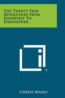 The Twenty Year Revolution from Roosevelt to Eisenhower by Manly, Chesly