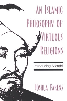 An Islamic Philosophy of Virtuous Religions: Introducing Alfarabi by Parens, Joshua