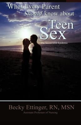 What Every Parent Should Know about Teen Sex: The Secret Std Epidemic by Ettinger, Becky