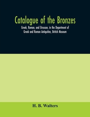 Catalogue of the bronzes, Greek, Roman, and Etruscan, in the Department of Greek and Roman Antiquities, British Museum by B. Walters, H.