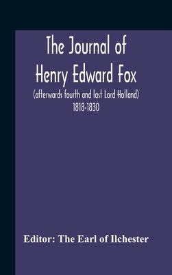 The Journal Of Henry Edward Fox (Afterwards Fourth And Last Lord Holland) 1818-1830 by Earl of Ilchester, The