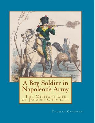 A Boy Soldier in Napoleon's Army: The Military Life of Jacques Chevillet by Cardoza, Thomas