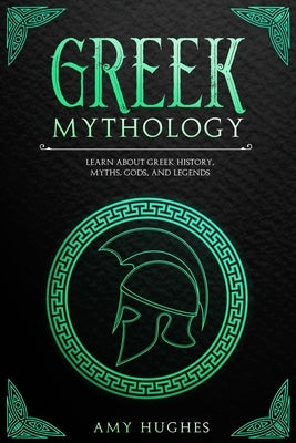 Greek Mythology: Learn About Greek History, Myths, Gods, and Legends by Hughes, Amy