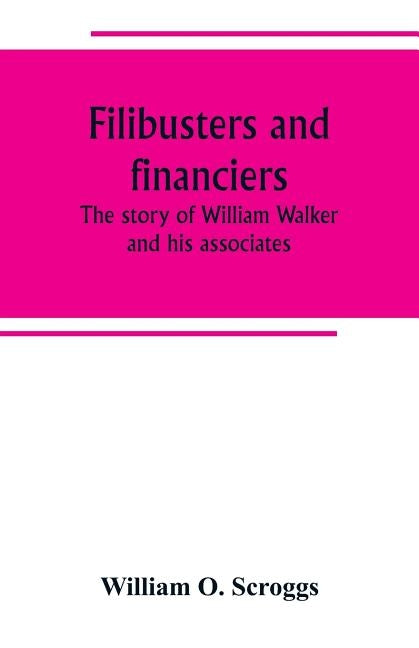 Filibusters and financiers; the story of William Walker and his associates by O. Scroggs, William