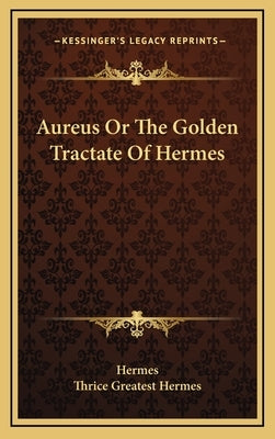 Aureus Or The Golden Tractate Of Hermes by Hermes
