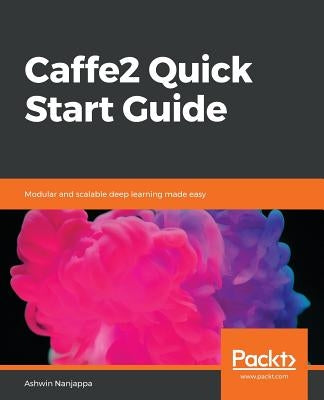 Caffe2 Quick Start Guide by Nanjappa, Ashwin