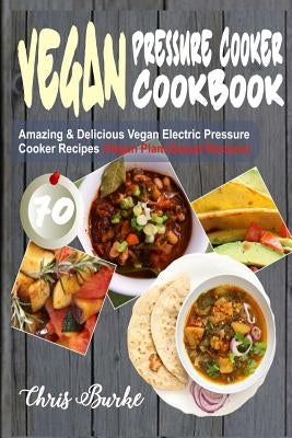 Vegan Pressure Cooker Cookbook: 70 Amazing & Delicious Vegan Electric Pressure Cooker Recipes (Vegan Plant-Based Recipes) by Burke, Chris