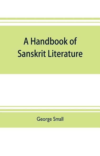 A handbook of Sanskrit literature: with appendices descriptive of the mythology castes, and religious sects of the Hindus by Small, George