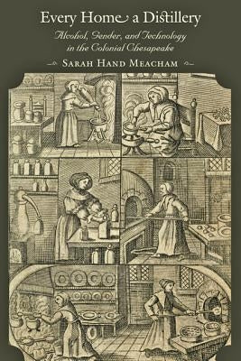 Every Home a Distillery: Alcohol, Gender, and Technology in the Colonial Chesapeake by Meacham, Sarah H.