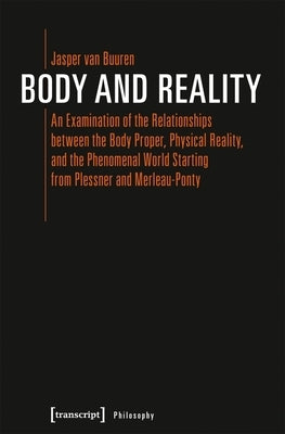 Body and Reality: An Examination of the Relationships Between the Body Proper, Physical Reality, and the Phenomenal World Starting from by Buuren, Jasper Van
