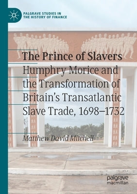 The Prince of Slavers: Humphry Morice and the Transformation of Britain's Transatlantic Slave Trade, 1698-1732 by Mitchell, Matthew David