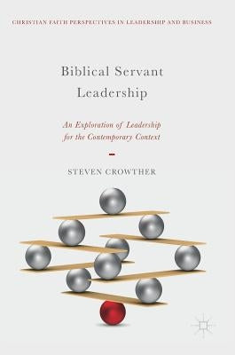 Biblical Servant Leadership: An Exploration of Leadership for the Contemporary Context by Crowther, Steven