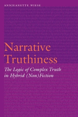 Narrative Truthiness: The Logic of Complex Truth in Hybrid (Non)Fiction by Wiese, Annjeanette