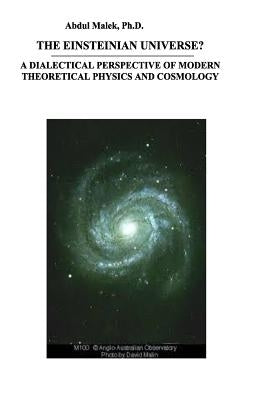 The Einsteinian Universe?: A Dialectical Perspective of Modern Theoretical Physics and Cosmology by Malek Ph. D., Abdul