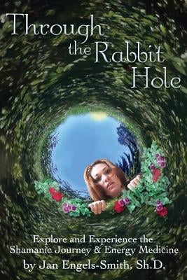 Through the Rabbit Hole: Explore and Experience the Shamanic Journey and Energy Medicine by Engels-Smith, Jan
