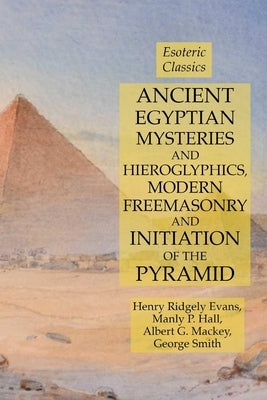 Ancient Egyptian Mysteries and Hieroglyphics, Modern Freemasonry and Initiation of the Pyramid: Esoteric Classics by Hall, Manly P.