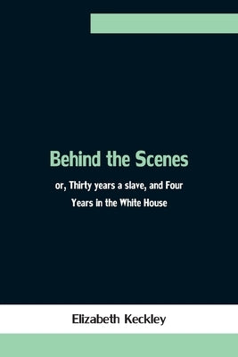 Behind the Scenes; or, Thirty years a slave, and Four Years in the White House by Keckley, Elizabeth