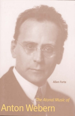 The Atonal Music of Anton Webern by Forte, Allen