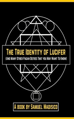 The True Identity of Lucifer: And Many Other Pagan Deities That You May Want to Know by Madisico, Samuel