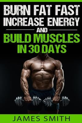 Burn Fat: Burn Fat Fast, Increase Energy, and Build Muscles in 30 Days by Smith, James