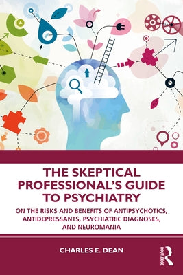 The Skeptical Professional's Guide to Psychiatry: On the Risks and Benefits of Antipsychotics, Antidepressants, Psychiatric Diagnoses, and Neuromania by Dean, Charles E.