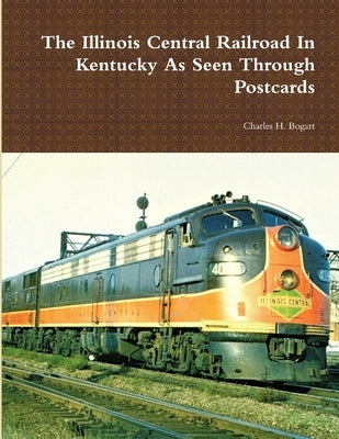 The Illinois Central Railroad In Kentucky As Seen Through Postcards by Bogart, Charles H.