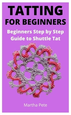 Tatting for Beginners: Beginners Step by Step Guide to Shuttle Tat by Pete, Martha