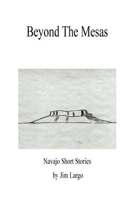 Beyond the Mesas: Navajo Short Stories by Largo, Jim