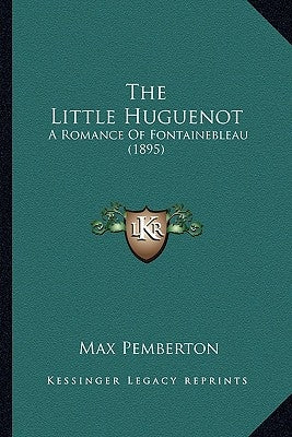 The Little Huguenot: A Romance of Fontainebleau (1895) by Pemberton, Max
