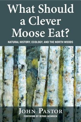 What Should a Clever Moose Eat?: Natural History, Ecology, and the North Woods by Pastor, John