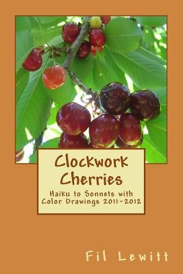 Clockwork Cherries: Haiku to Sonnets with Color Drawings 2011-2012 by Lewitt, Fil