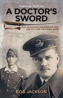 A Doctor's Sword: How an Irish Doctor Survived War, Capitivity and the Atomic Bomb by Jackson, Bob