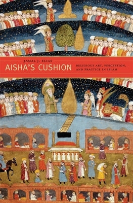Aisha's Cushion: Religious Art, Perception, and Practice in Islam by Elias, Jamal J.