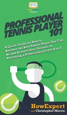 Professional Tennis Player 101: A Quick Guide on How to Become the Best Tennis Player You Can Be and Achieve Your Dreams of Becoming a Professional Fr by Howexpert