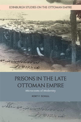 Prisons in the Late Ottoman Empire: Microcosms of Modernity by Schull, Kent F.
