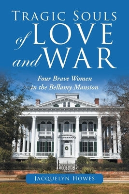 Tragic Souls of Love and War: Four Brave Women in the Bellamy Mansion by Howes, Jacquelyn