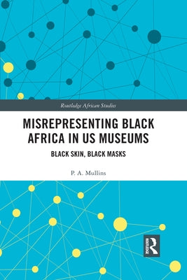 Misrepresenting Black Africa in U.S. Museums: Black Skin, Black Masks by Mullins, P. a.
