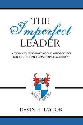 The Imperfect Leader: A Story About Discovering the Not-So-Secret Secrets of Transformational Leadership by Taylor, Davis H.