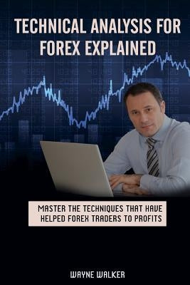 Technical Analysis for Forex Explained: Master the Techniques That Have helped Forex Traders to Profits by Walker, Wayne