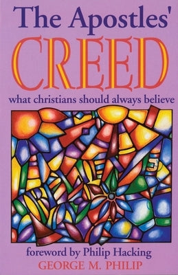 The Apostles' Creed: What Christians Should Always Believe by Philip, George