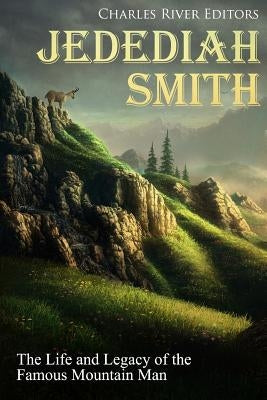 Jedediah Smith: The Life and Legacy of the Famous Mountain Man by Charles River Editors