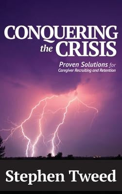 Conquering the Crisis: Proven Solutions for Caregiver Recruiting and Retention by Tweed, Stephen