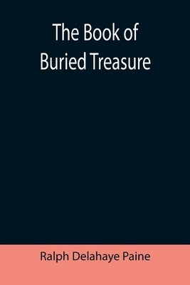 The Book of Buried Treasure; Being a True History of the Gold, Jewels, and Plate of Pirates, Galleons, etc., which are sought for to this day by Delahaye Paine, Ralph