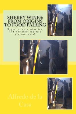 Sherry Wines: From Origins to Food Pairing: Types, process, wineries, and why most sherries are not sweet! by De La Casa, Alfredo