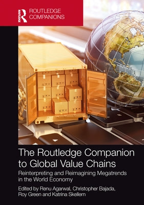 The Routledge Companion to Global Value Chains: Reinterpreting and Reimagining Megatrends in the World Economy by Agarwal, Renu