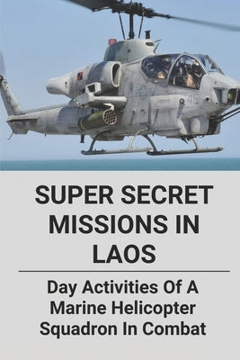 Super Secret Missions In Laos: Day Activities Of A Marine Helicopter Squadron In Combat: A Modern Political Thriller Of Vietnam War by Cyphert, Edwardo
