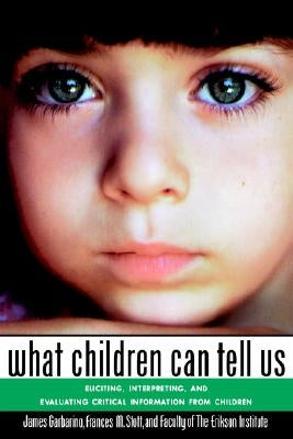 What Children Can Tell Us: Eliciting, Interpreting, and Evaluating Critical Information from Children by Garbarino, James